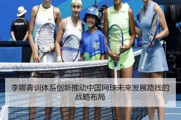 李娜青训体系创新推动中国网球未来发展路线的战略布局