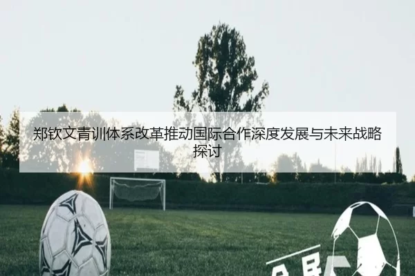 郑钦文青训体系改革推动国际合作深度发展与未来战略探讨